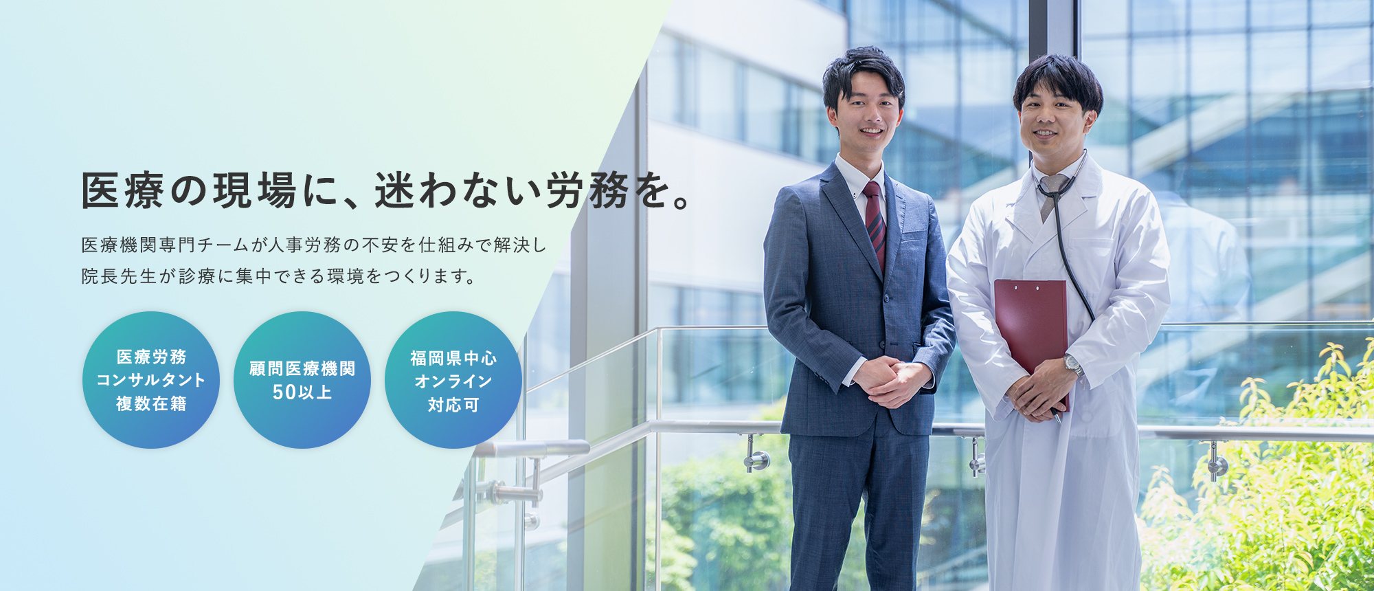 医療の現場に、迷わない労務を。医療機関専門チームが人事労務の不安を仕組みで解決し院長先生が診療に集中できる環境をつくります。 -医療労務コンサルタント複数在籍- -顧問医療機関50以上- -福岡県中心オンライン対応可-
