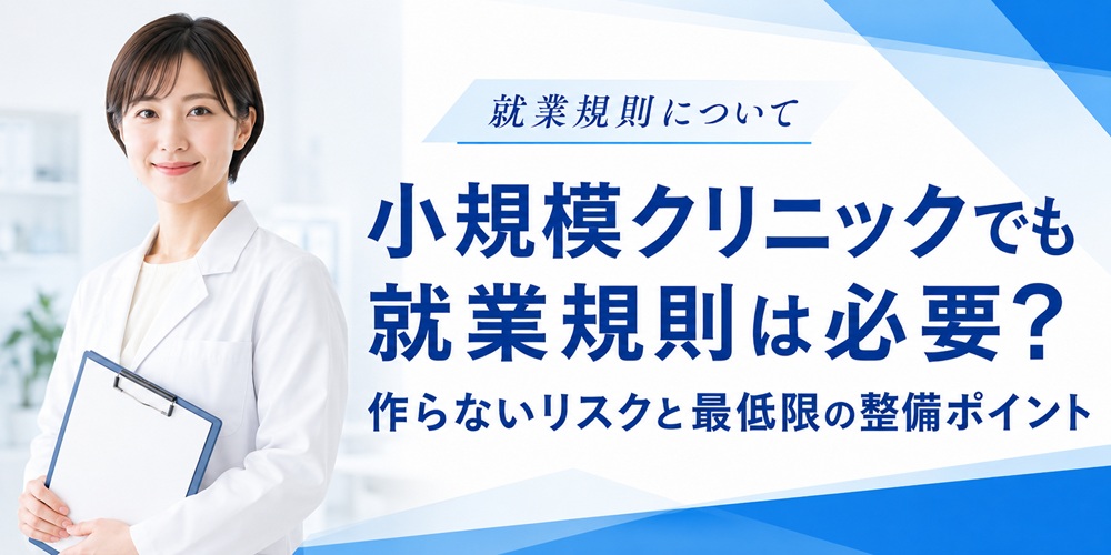 就業規則について、小規模クリニックでも就業規則は必要?作らないリスクと最低限の整備ポイント