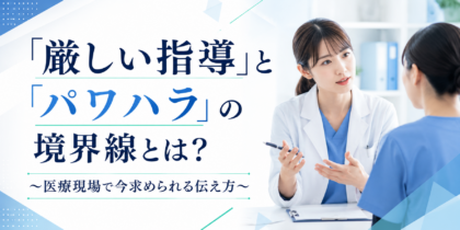 「厳しい指導」と「パワハラ」の境界線とは？ ～医療現場で今求められる伝え方～