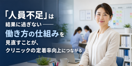 「人員不足」は結果に過ぎない──働き方の仕組みを見直すことが、クリニックの定着率向上につながる