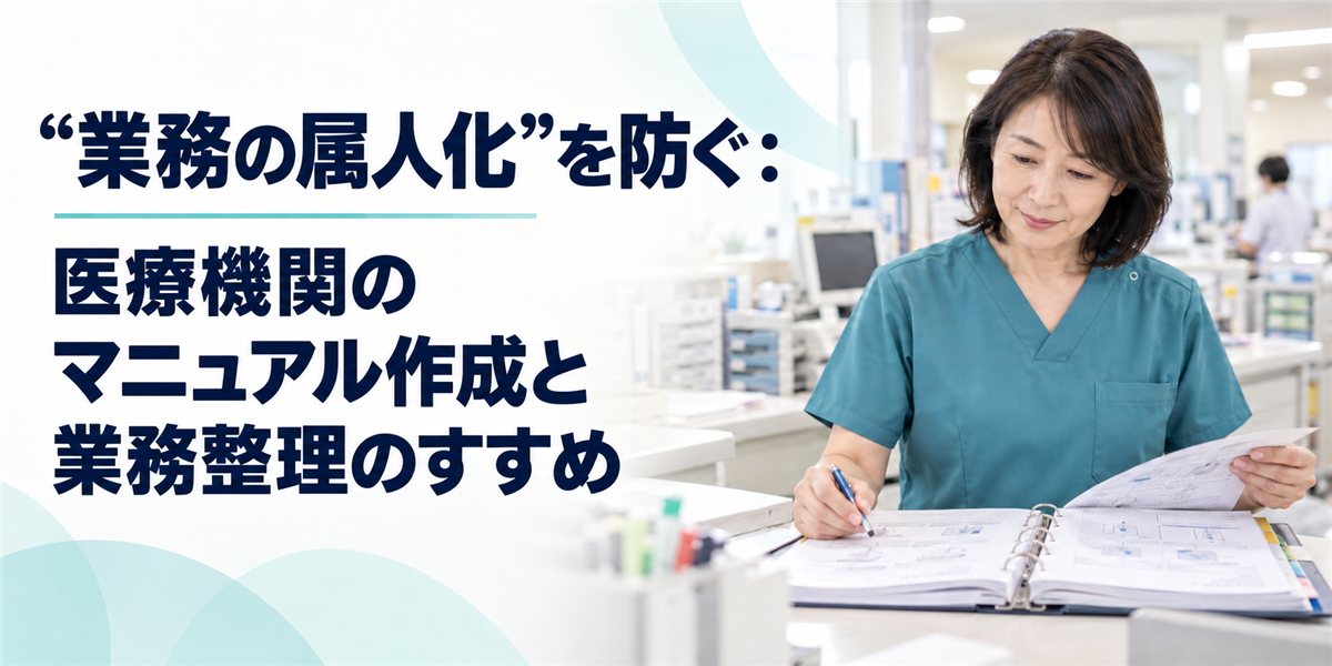 “業務の属人化”を防ぐ：医療機関のマニュアル作成と業務整理のすすめ